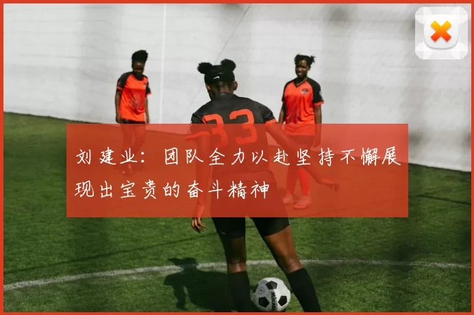 刘建业：团队全力以赴坚持不懈展现出宝贵的奋斗精神