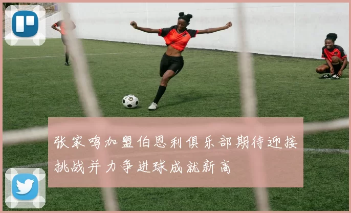 张家鸣加盟伯恩利俱乐部期待迎接挑战并力争进球成就新高