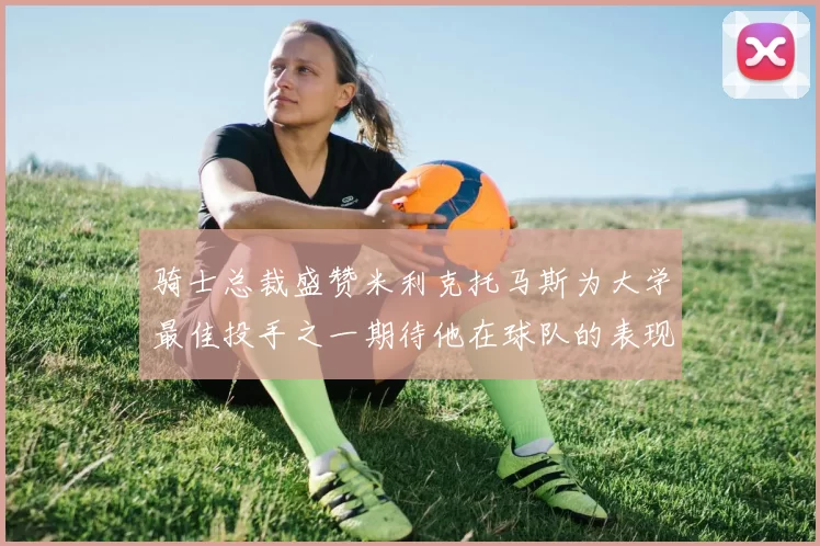 骑士总裁盛赞米利克托马斯为大学最佳投手之一期待他在球队的表现