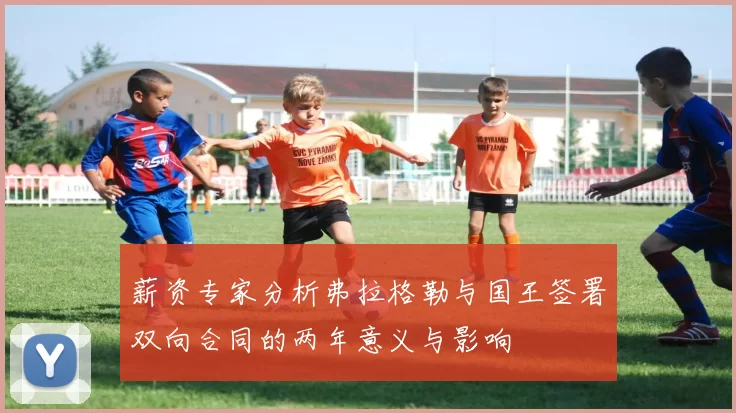 薪资专家分析弗拉格勒与国王签署双向合同的两年意义与影响