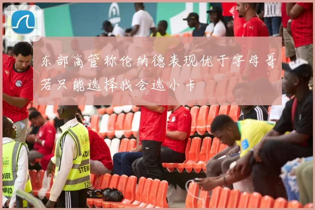 东部高管称伦纳德表现优于字母哥若只能选择我会选小卡