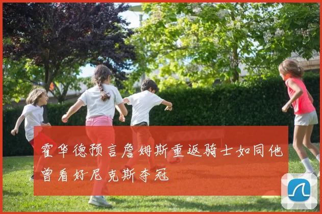 霍华德预言詹姆斯重返骑士如同他曾看好尼克斯夺冠