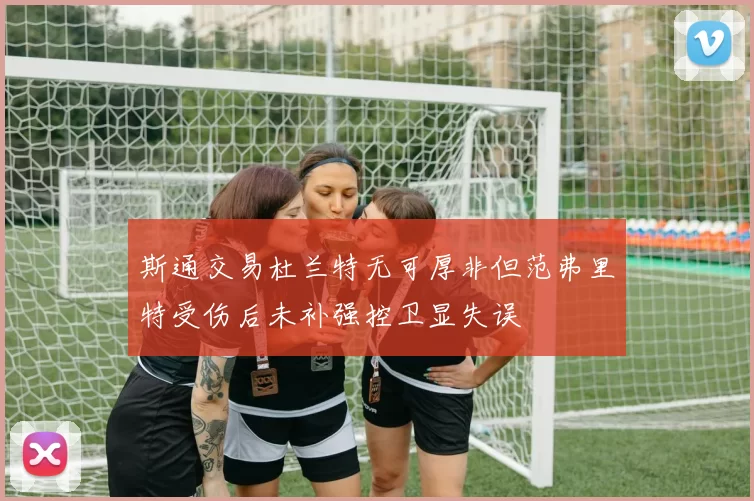斯通交易杜兰特无可厚非但范弗里特受伤后未补强控卫显失误