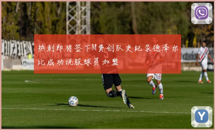 热刺即将签下M费创队史纪录德泽尔比成功说服球员加盟