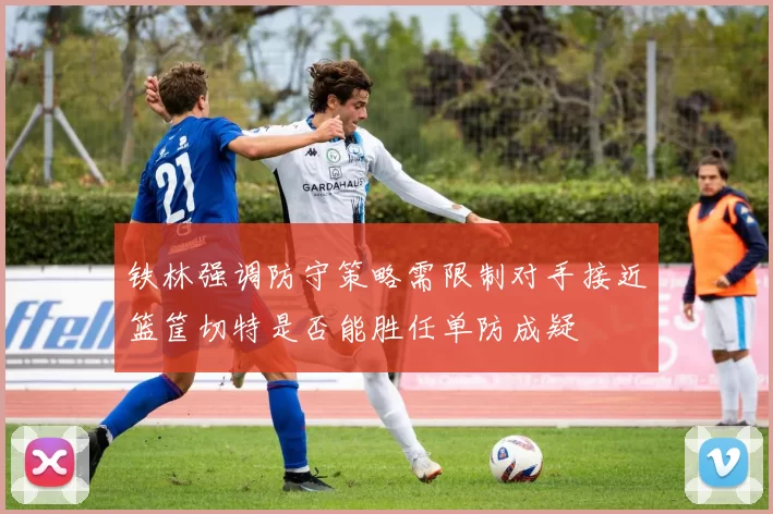 铁林强调防守策略需限制对手接近篮筐切特是否能胜任单防成疑