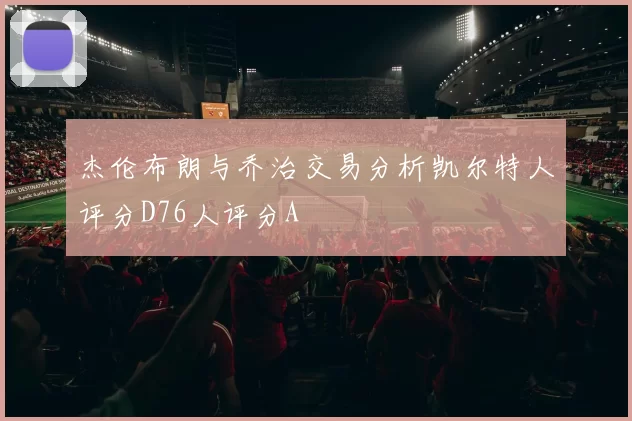 杰伦布朗与乔治交易分析凯尔特人评分D76人评分A