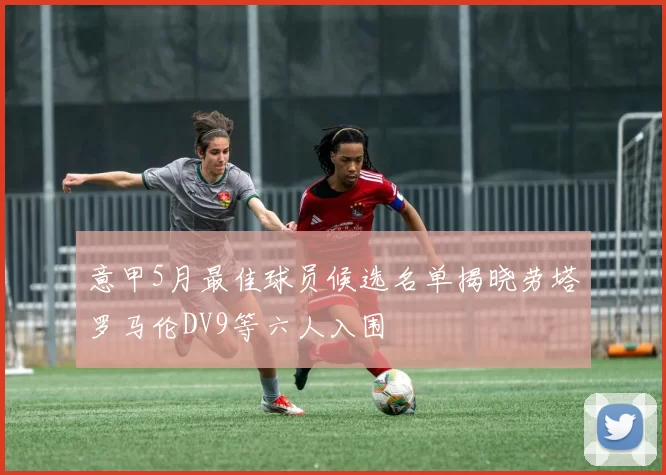 意甲5月最佳球员候选名单揭晓劳塔罗马伦DV9等六人入围