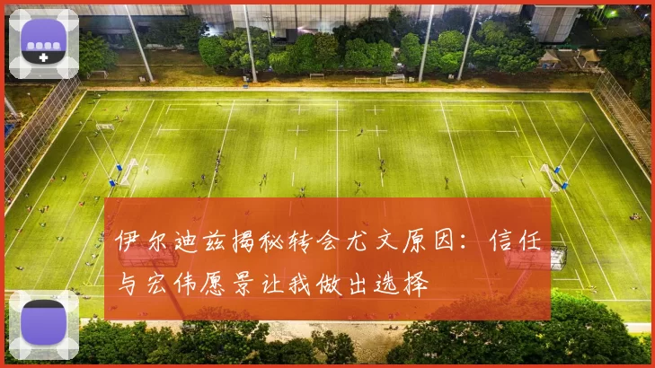 伊尔迪兹揭秘转会尤文原因：信任与宏伟愿景让我做出选择