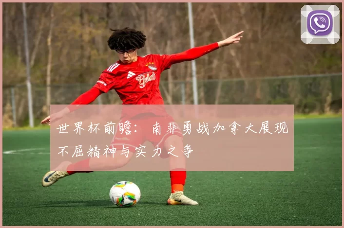 世界杯前瞻：南非勇战加拿大展现不屈精神与实力之争