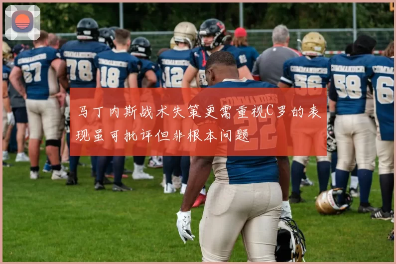 马丁内斯战术失策更需重视C罗的表现虽可批评但非根本问题