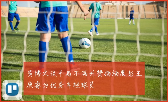 黄博文谈平局不满并赞扬杨展彭王庚睿为优秀年轻球员
