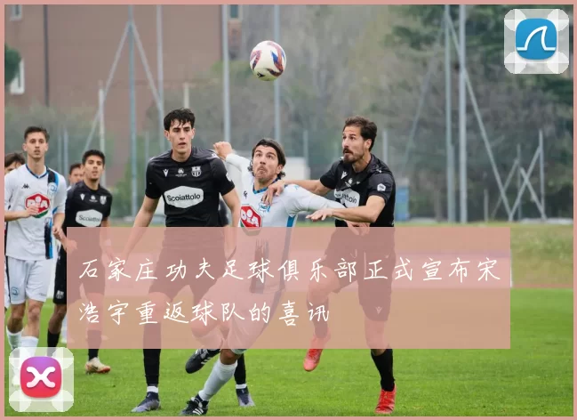 石家庄功夫足球俱乐部正式宣布宋浩宇重返球队的喜讯