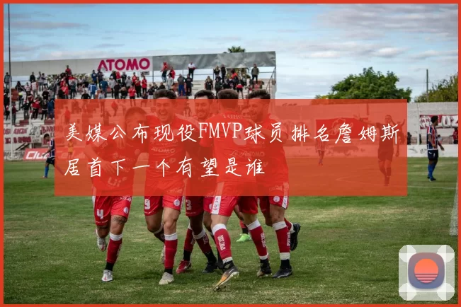 美媒公布现役FMVP球员排名詹姆斯居首下一个有望是谁