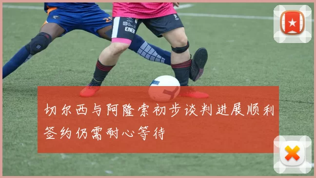切尔西与阿隆索初步谈判进展顺利签约仍需耐心等待