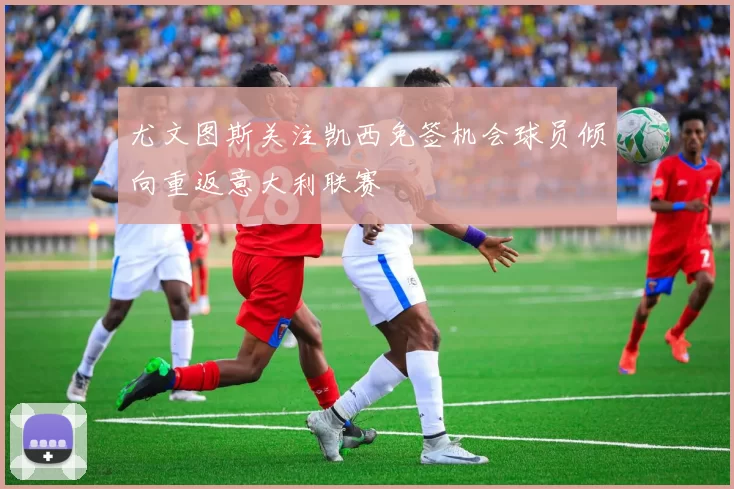 尤文图斯关注凯西免签机会球员倾向重返意大利联赛
