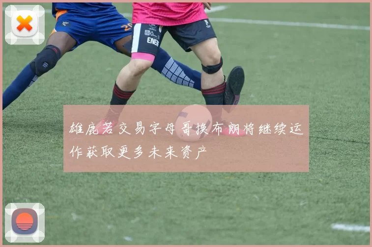 雄鹿若交易字母哥换布朗将继续运作获取更多未来资产