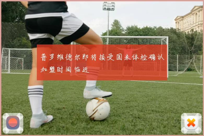 普罗维德尔即将接受国米体检确认加盟时间临近