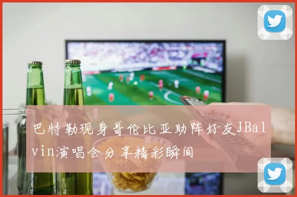 巴特勒现身哥伦比亚助阵好友JBalvin演唱会分享精彩瞬间