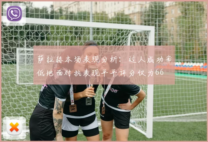 萨拉赫本场表现分析：过人成功率低地面对抗表现平平评分仅为66