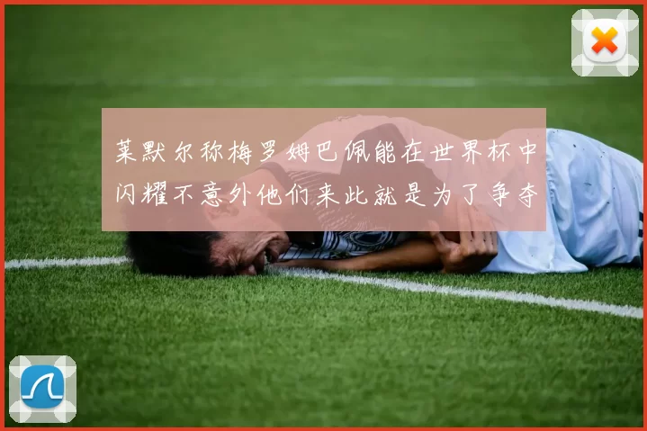 莱默尔称梅罗姆巴佩能在世界杯中闪耀不意外他们来此就是为了争夺最佳球员