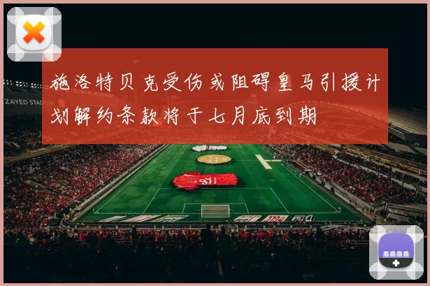 施洛特贝克受伤或阻碍皇马引援计划解约条款将于七月底到期