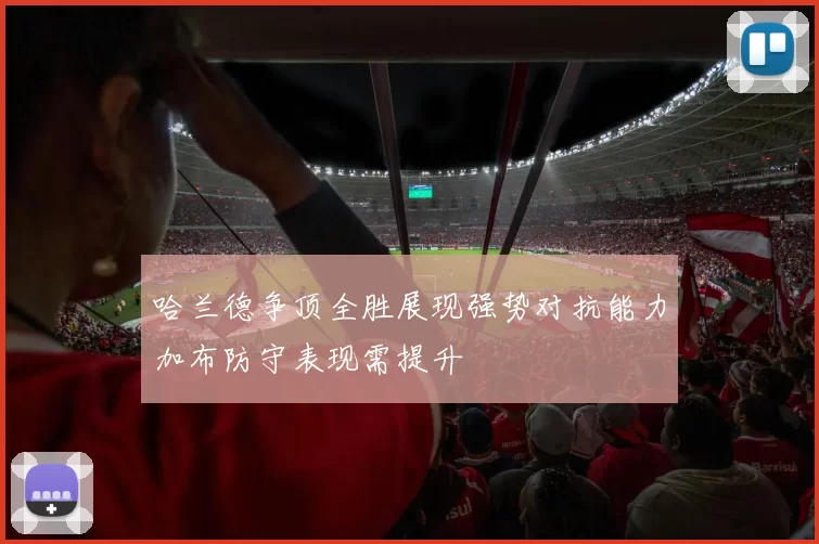 哈兰德争顶全胜展现强势对抗能力加布防守表现需提升