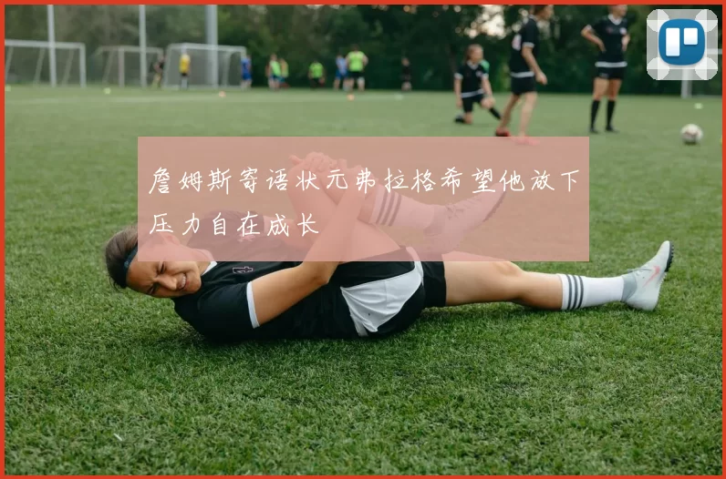 詹姆斯寄语状元弗拉格希望他放下压力自在成长