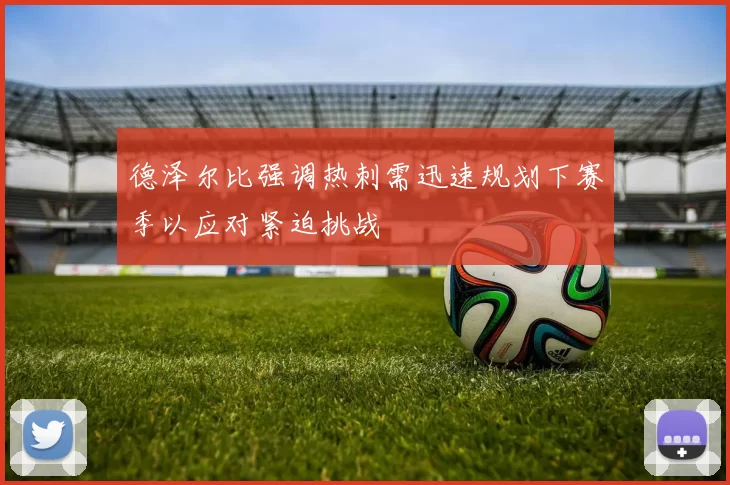 德泽尔比强调热刺需迅速规划下赛季以应对紧迫挑战