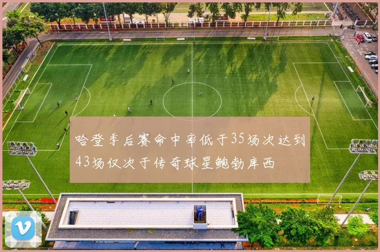 哈登季后赛命中率低于35场次达到43场仅次于传奇球星鲍勃库西
