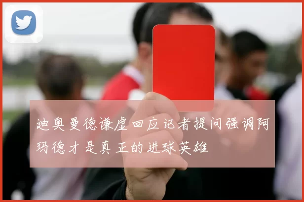 迪奥曼德谦虚回应记者提问强调阿玛德才是真正的进球英雄